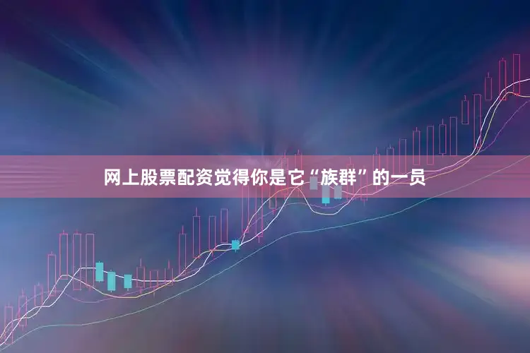 网上股票配资觉得你是它“族群”的一员