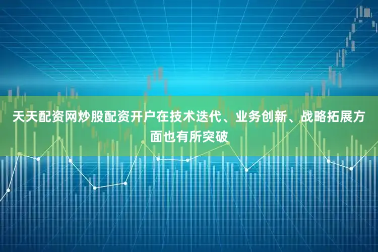 天天配资网炒股配资开户在技术迭代、业务创新、战略拓展方面也有所突破
