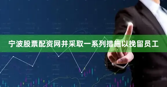 宁波股票配资网并采取一系列措施以挽留员工