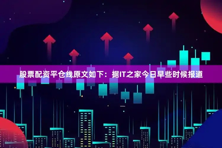 股票配资平仓线原文如下：据IT之家今日早些时候报道