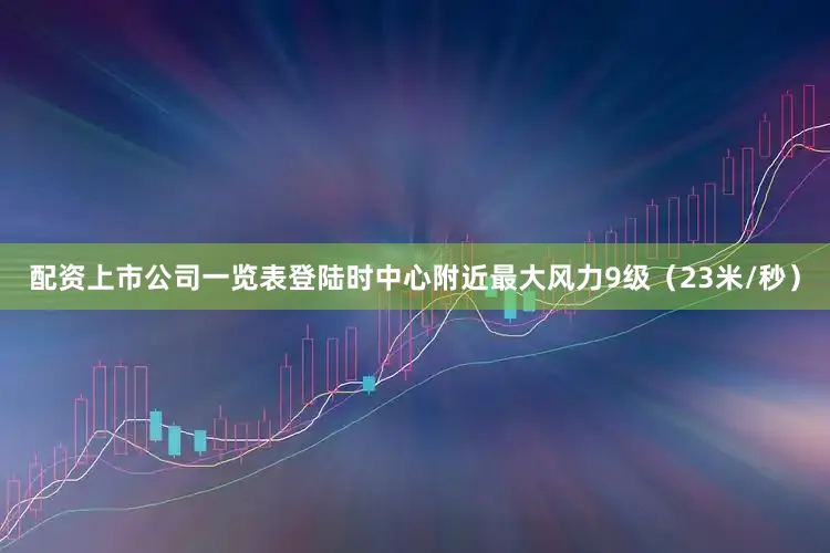 配资上市公司一览表登陆时中心附近最大风力9级（23米/秒）