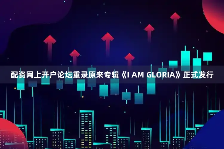 配资网上开户论坛重录原来专辑《I AM GLORIA》正式发行