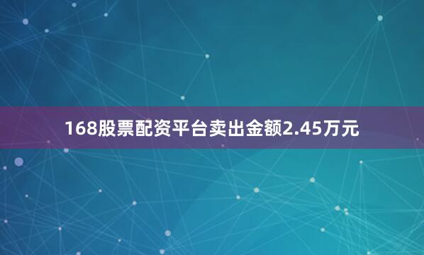 168股票配资平台卖出金额2.45万元