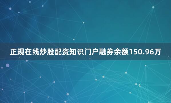 正规在线炒股配资知识门户融券余额150.96万