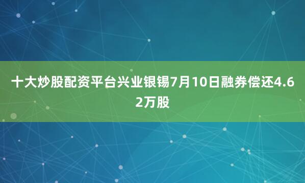 十大炒股配资平台兴业银锡7月10日融券偿还4.62万股