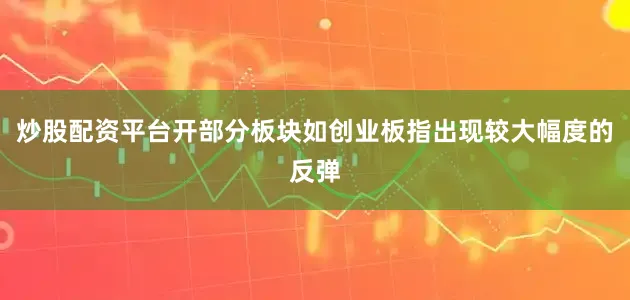 炒股配资平台开部分板块如创业板指出现较大幅度的反弹