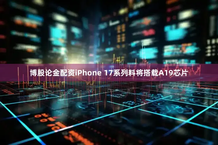 博股论金配资　　iPhone 17系列料将搭载A19芯片