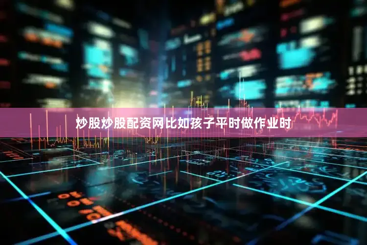 炒股炒股配资网比如孩子平时做作业时